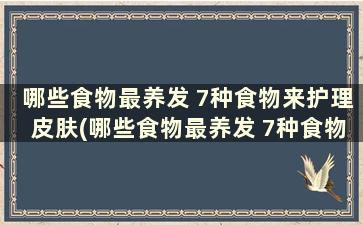 哪些食物最养发 7种食物来护理皮肤(哪些食物最养发 7种食物来护理头发)